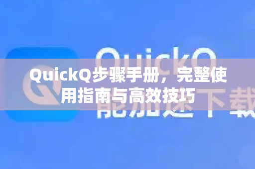 QuickQ步骤手册，完整使用指南与高效技巧