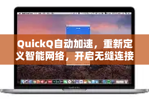 QuickQ自动加速，重新定义智能网络，开启无缝连接新时代