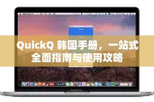 QuickQ 韩国手册，一站式全面指南与使用攻略