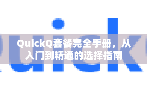 QuickQ套餐完全手册，从入门到精通的选择指南-第1张图片-QuickQ客户端官网 - 享免费VPN高速体验