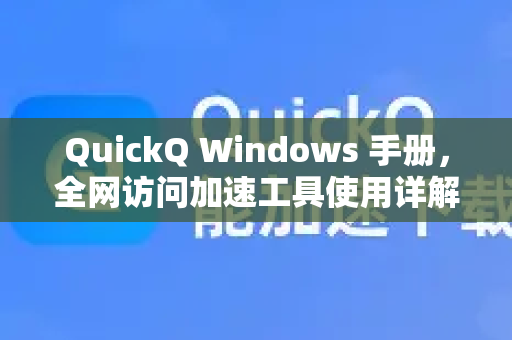 QuickQ Windows 手册，全网访问加速工具使用详解与技巧