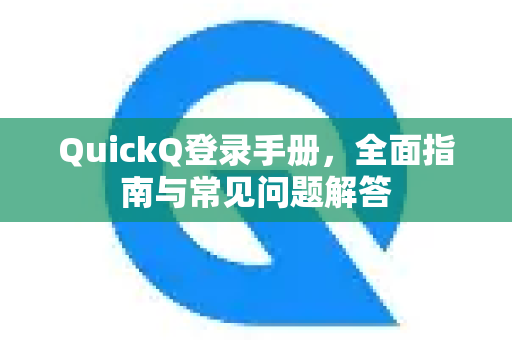 QuickQ登录手册，全面指南与常见问题解答