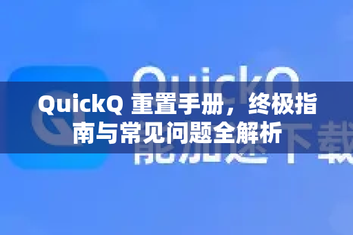 QuickQ 重置手册，终极指南与常见问题全解析