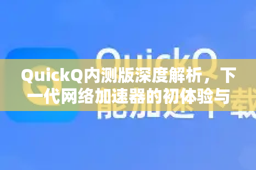 QuickQ内测版深度解析，下一代网络加速器的初体验与未来展望