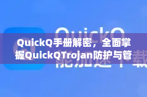 QuickQ手册解密，全面掌握QuickQTrojan防护与管理指南