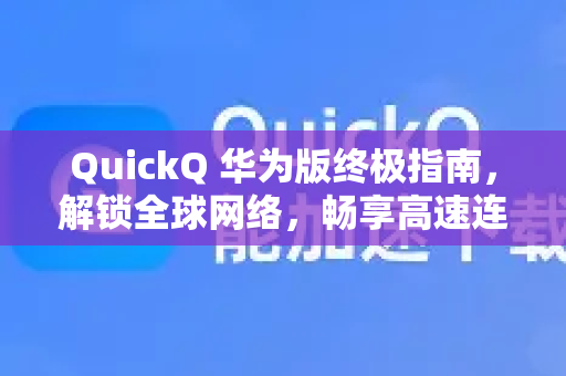 QuickQ 华为版终极指南，解锁全球网络，畅享高速连接