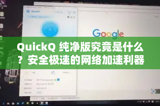 QuickQ 纯净版究竟是什么？安全极速的网络加速利器究竟有何魅力？