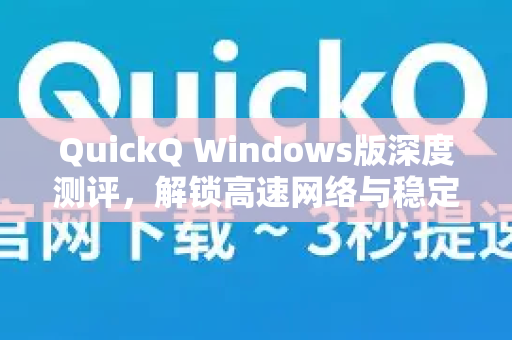 QuickQ Windows版深度测评，解锁高速网络与稳定加速的全攻略