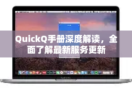 QuickQ手册深度解读，全面了解最新服务更新-第1张图片-QuickQ客户端官网 - 享免费VPN高速体验