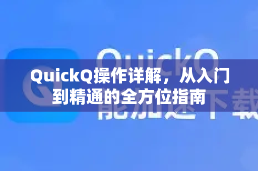 QuickQ操作详解，从入门到精通的全方位指南-第1张图片-QuickQ客户端官网 - 享免费VPN高速体验