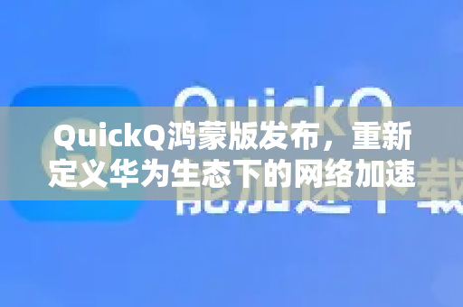 QuickQ鸿蒙版发布，重新定义华为生态下的网络加速体验