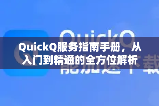QuickQ服务指南手册，从入门到精通的全方位解析-第1张图片-QuickQ客户端官网 - 享免费VPN高速体验