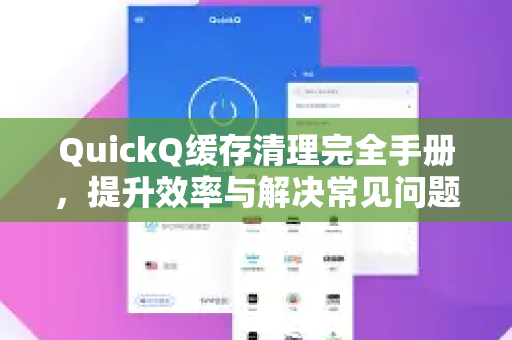 QuickQ缓存清理完全手册，提升效率与解决常见问题-第1张图片-QuickQ客户端官网 - 享免费VPN高速体验