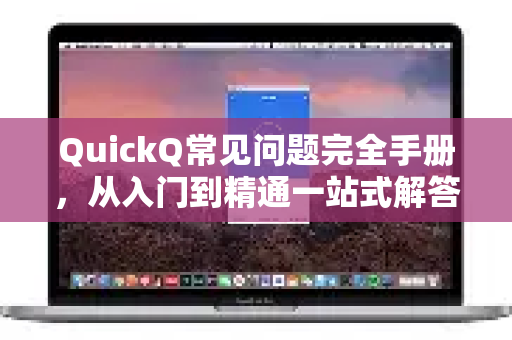 QuickQ常见问题完全手册，从入门到精通一站式解答