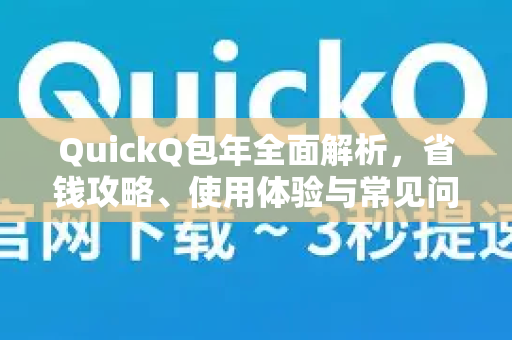 QuickQ包年全面解析，省钱攻略、使用体验与常见问题一站式指南