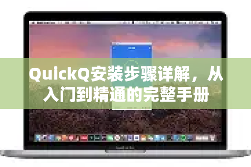 QuickQ安装步骤详解，从入门到精通的完整手册