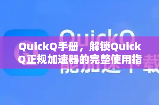 QuickQ手册，解锁QuickQ正规加速器的完整使用指南与优势解析-第1张图片-QuickQ客户端官网 - 享免费VPN高速体验