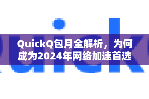QuickQ包月全解析，为何成为2024年网络加速首选？
