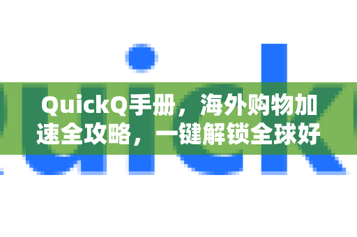 QuickQ手册，海外购物加速全攻略，一键解锁全球好物-第1张图片-QuickQ客户端官网 - 享免费VPN高速体验