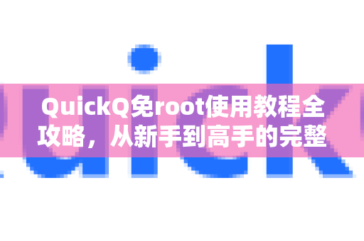 QuickQ免root使用教程全攻略，从新手到高手的完整手册