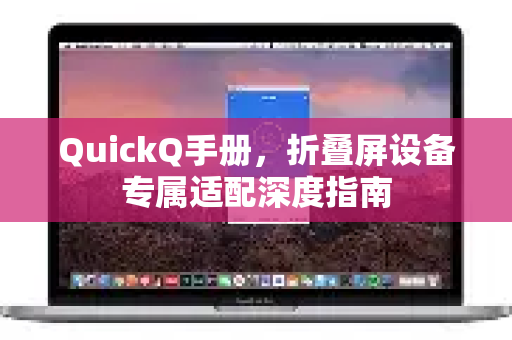 QuickQ手册，折叠屏设备专属适配深度指南