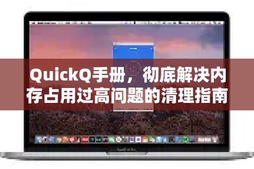 QuickQ手册，彻底解决内存占用过高问题的清理指南