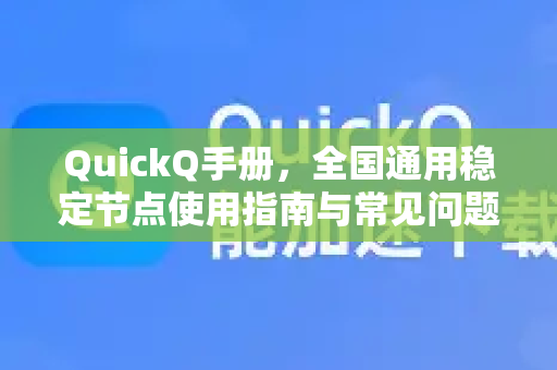 QuickQ手册，全国通用稳定节点使用指南与常见问题解答-第1张图片-QuickQ客户端官网 - 享免费VPN高速体验