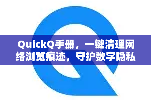 QuickQ手册，一键清理网络浏览痕迹，守护数字隐私