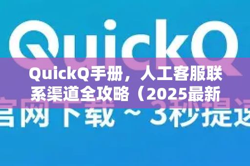 QuickQ手册，人工客服联系渠道全攻略（2025最新版）
