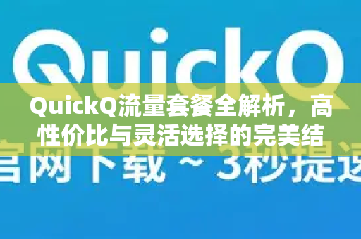 QuickQ流量套餐全解析，高性价比与灵活选择的完美结合
