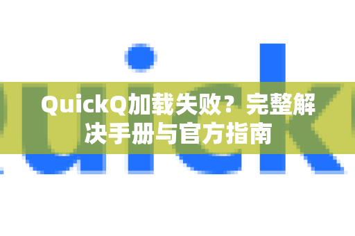 QuickQ加载失败？完整解决手册与官方指南