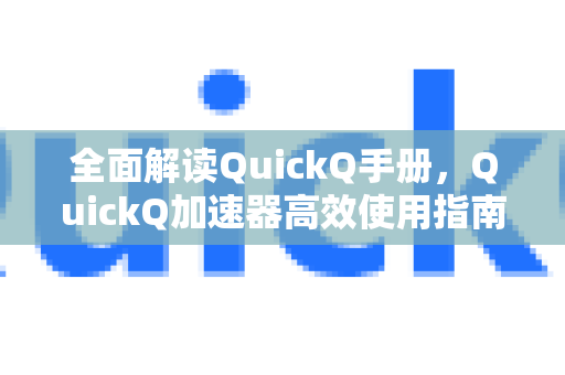 全面解读QuickQ手册，QuickQ加速器高效使用指南