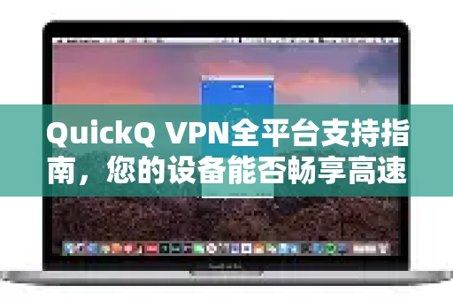 QuickQ VPN全平台支持指南，您的设备能否畅享高速网络？
