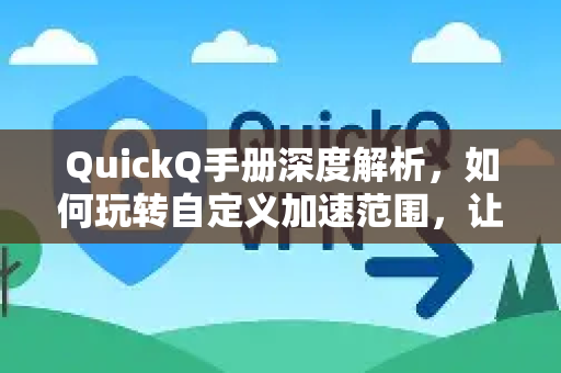 QuickQ手册深度解析，如何玩转自定义加速范围，让网络体验真正量身定制