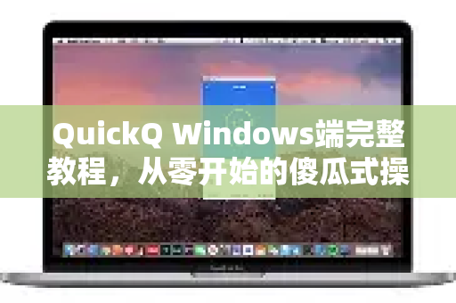 QuickQ Windows端完整教程，从零开始的傻瓜式操作指南