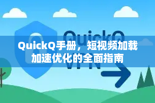 QuickQ手册，短视频加载加速优化的全面指南