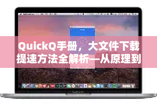 QuickQ手册，大文件下载提速方法全解析—从原理到实战