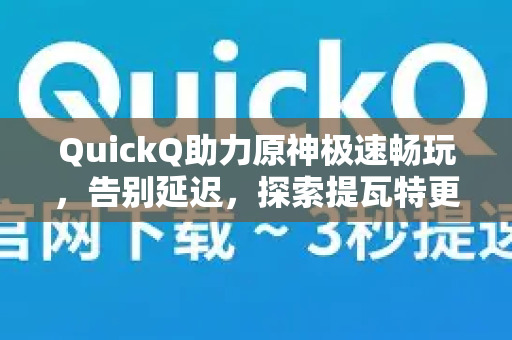 QuickQ助力原神极速畅玩，告别延迟，探索提瓦特更流畅！