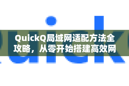 QuickQ局域网适配方法全攻略，从零开始搭建高效网络环境