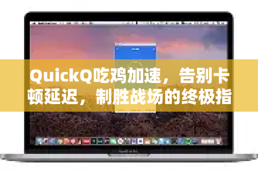 QuickQ吃鸡加速，告别卡顿延迟，制胜战场的终极指南