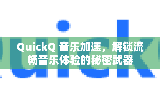 QuickQ 音乐加速，解锁流畅音乐体验的秘密武器
