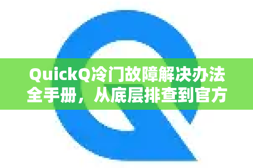 QuickQ冷门故障解决办法全手册，从底层排查到官方运维指南