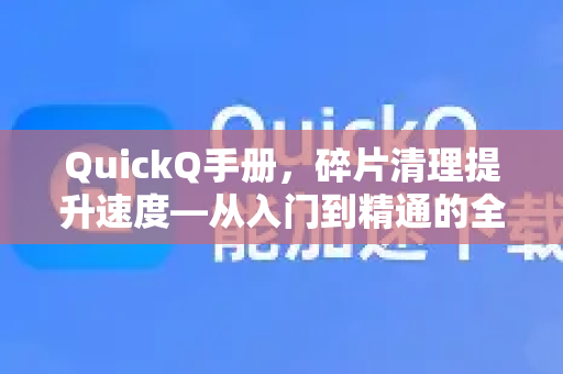 QuickQ手册，碎片清理提升速度—从入门到精通的全方位指南