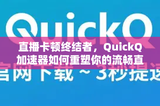 直播卡顿终结者，QuickQ加速器如何重塑你的流畅直播体验