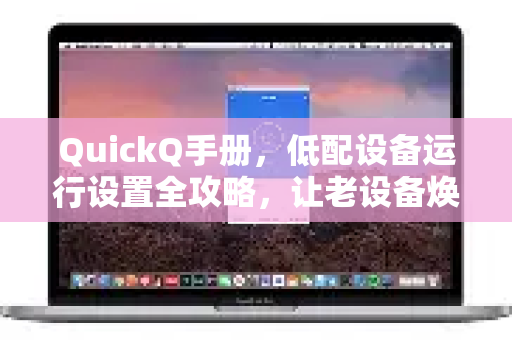 QuickQ手册，低配设备运行设置全攻略，让老设备焕发新生