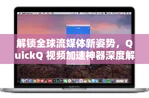 解锁全球流媒体新姿势，QuickQ 视频加速神器深度解析