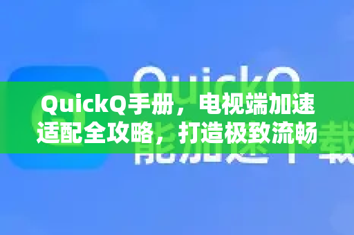 QuickQ手册，电视端加速适配全攻略，打造极致流畅观影体验