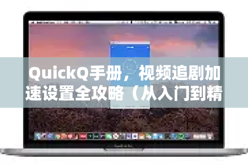 QuickQ手册，视频追剧加速设置全攻略（从入门到精通）