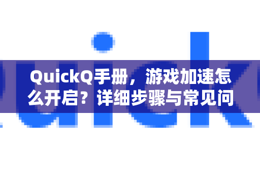 QuickQ手册，游戏加速怎么开启？详细步骤与常见问题解答