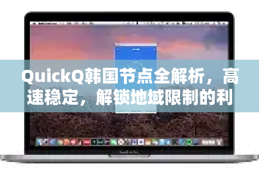 QuickQ韩国节点全解析，高速稳定，解锁地域限制的利器